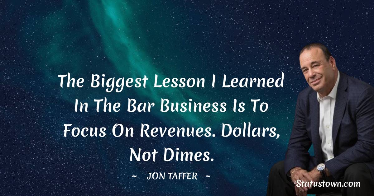 Jon Taffer Quotes - The biggest lesson I learned in the bar business is to focus on revenues. Dollars, not dimes.